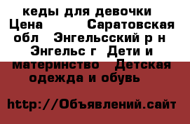 кеды для девочки › Цена ­ 700 - Саратовская обл., Энгельсский р-н, Энгельс г. Дети и материнство » Детская одежда и обувь   